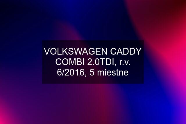 VOLKSWAGEN CADDY COMBI 2.0TDI, r.v. 6/2016, 5 miestne