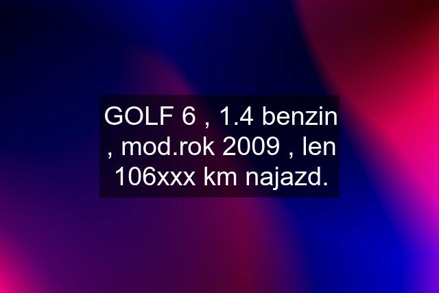 GOLF 6 , 1.4 benzin , mod.rok 2009 , len 106xxx km najazd.