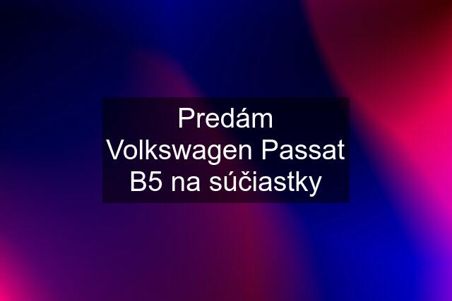 Predám Volkswagen Passat B5 na súčiastky