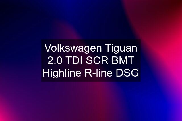 Volkswagen Tiguan 2.0 TDI SCR BMT Highline R-line DSG