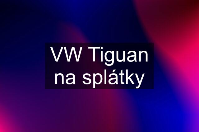 VW Tiguan na splátky