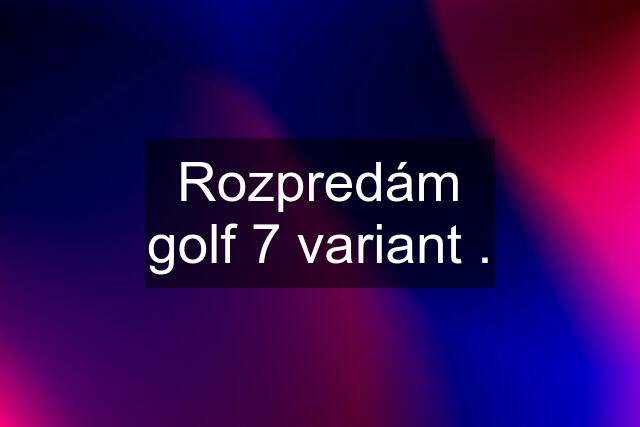 Rozpredám golf 7 variant .