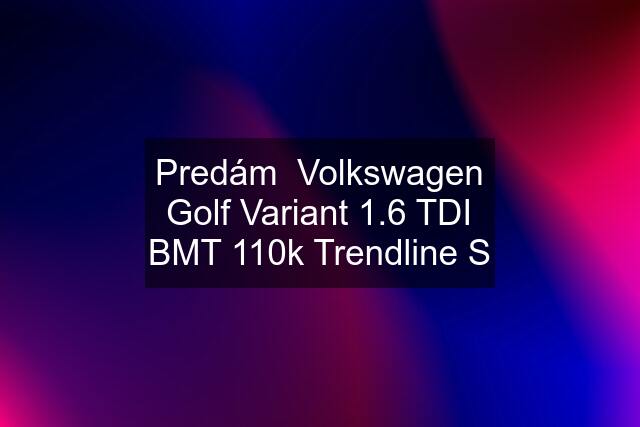Predám  Volkswagen Golf Variant 1.6 TDI BMT 110k Trendline S