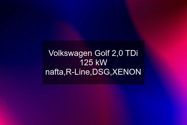 Volkswagen Golf 2,0 TDi 125 kW nafta,R-Line,DSG,XENON