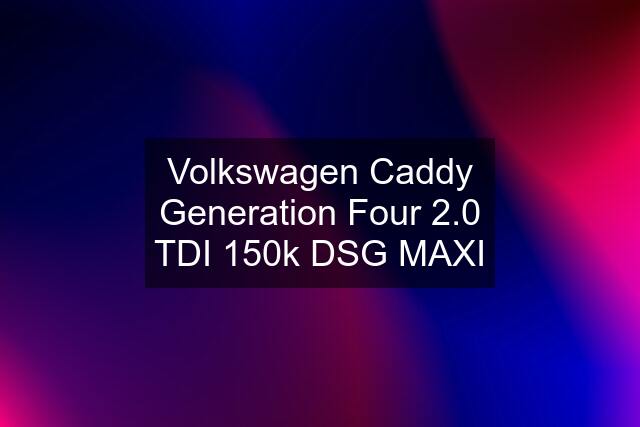 Volkswagen Caddy Generation Four 2.0 TDI 150k DSG MAXI