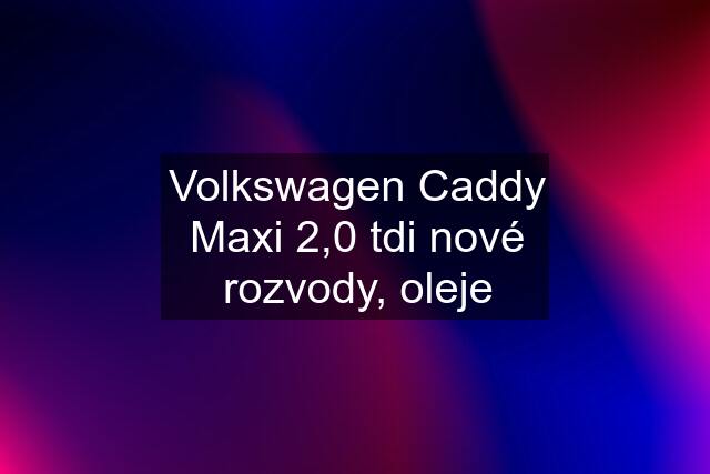 Volkswagen Caddy Maxi 2,0 tdi nové rozvody, oleje