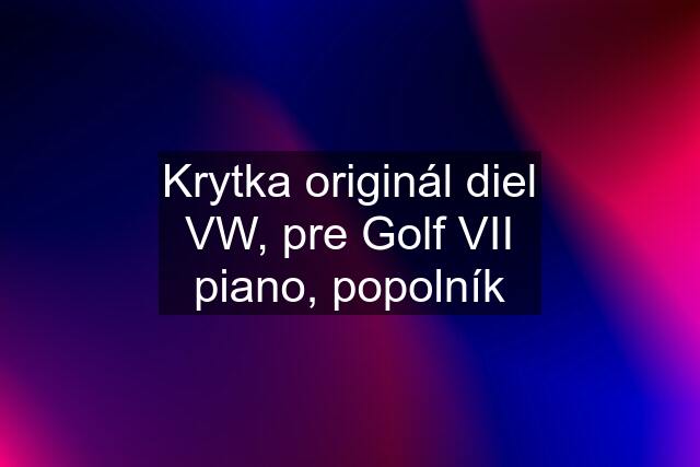 Krytka originál diel VW, pre Golf VII piano, popolník