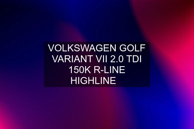 VOLKSWAGEN GOLF VARIANT VII 2.0 TDI 150K R-LINE HIGHLINE❇️