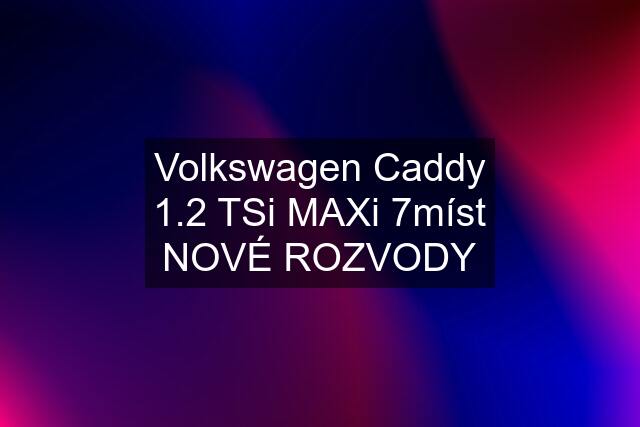 Volkswagen Caddy 1.2 TSi MAXi 7míst NOVÉ ROZVODY