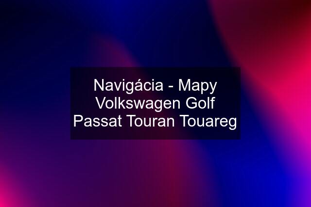Navigácia - Mapy Volkswagen Golf Passat Touran Touareg