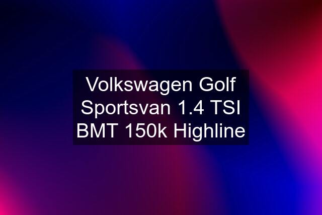 Volkswagen Golf Sportsvan 1.4 TSI BMT 150k Highline