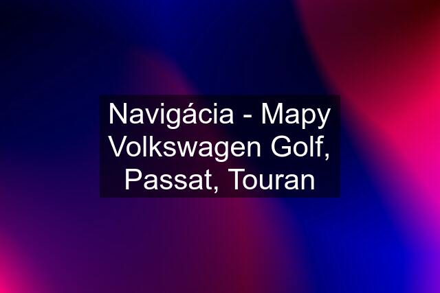 Navigácia - Mapy Volkswagen Golf, Passat, Touran