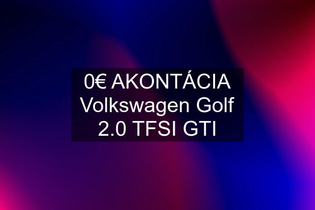 0€ AKONTÁCIA Volkswagen Golf 2.0 TFSI GTI