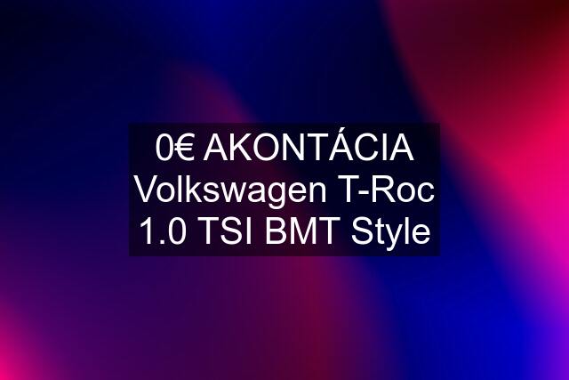 0€ AKONTÁCIA Volkswagen T-Roc 1.0 TSI BMT Style