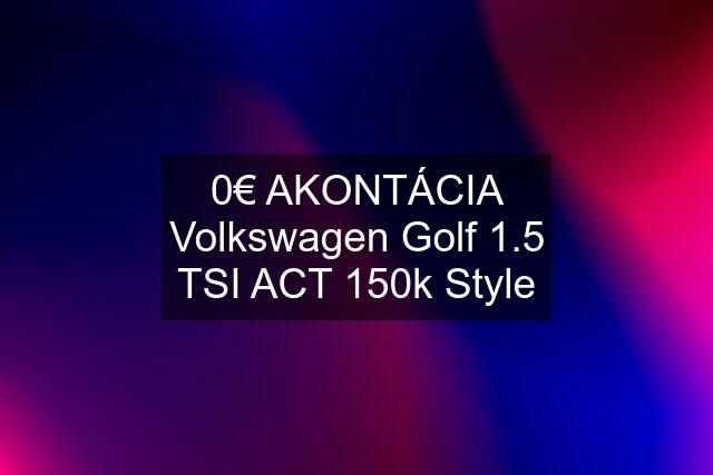 0€ AKONTÁCIA Volkswagen Golf 1.5 TSI ACT 150k Style