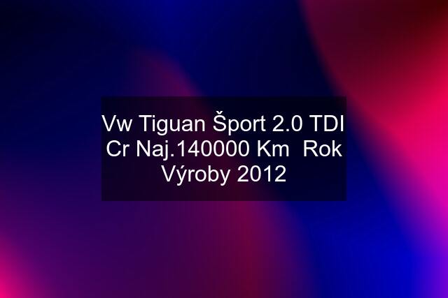 Vw Tiguan Šport 2.0 TDI Cr Naj.140000 Km  Rok Výroby 2012