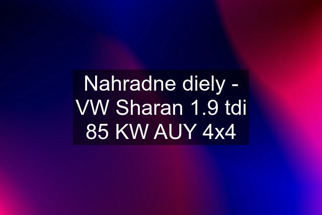 Nahradne diely - VW Sharan 1.9 tdi 85 KW AUY 4x4