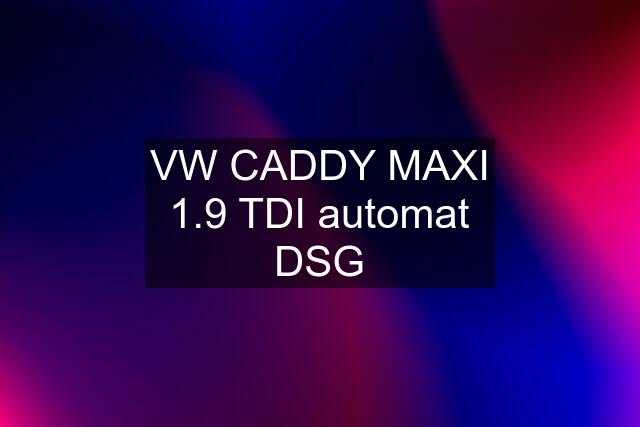 VW CADDY MAXI 1.9 TDI automat DSG