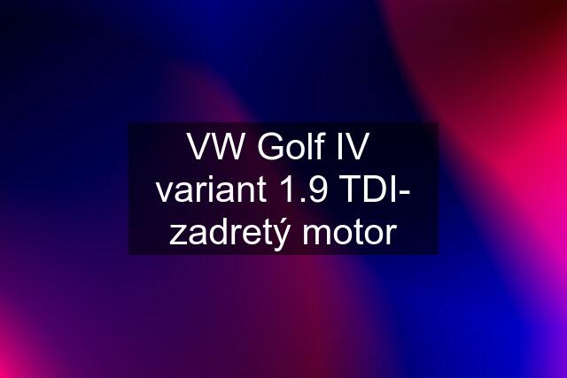 VW Golf IV  variant 1.9 TDI- zadretý motor