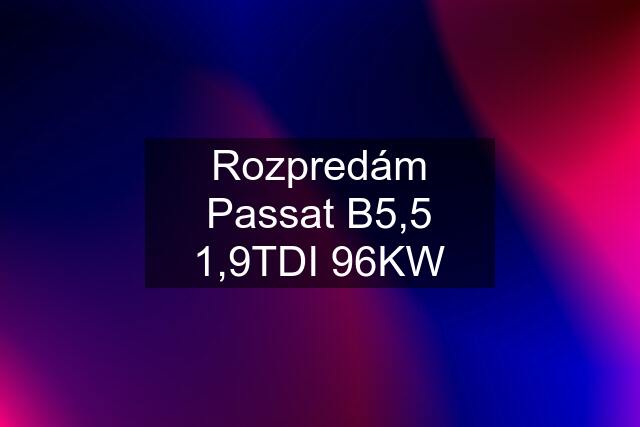 Rozpredám Passat B5,5 1,9TDI 96KW