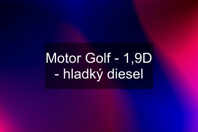 Motor Golf - 1,9D - hladký diesel