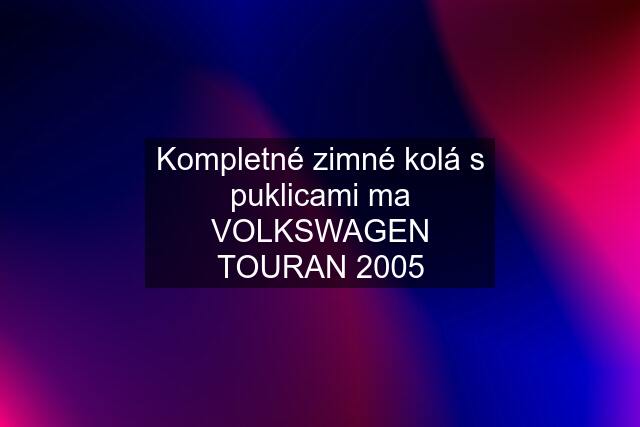 Kompletné zimné kolá s puklicami ma VOLKSWAGEN TOURAN 2005