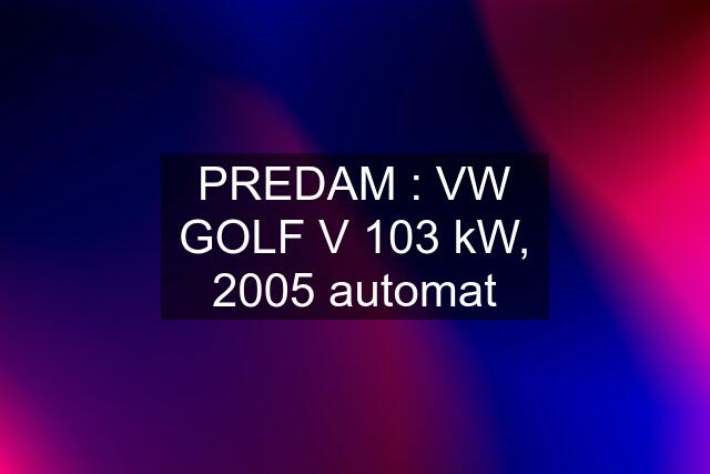 PREDAM : VW GOLF V 103 kW, 2005 automat