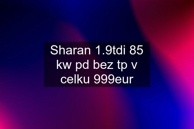 Sharan 1.9tdi 85 kw pd bez tp v celku 999eur