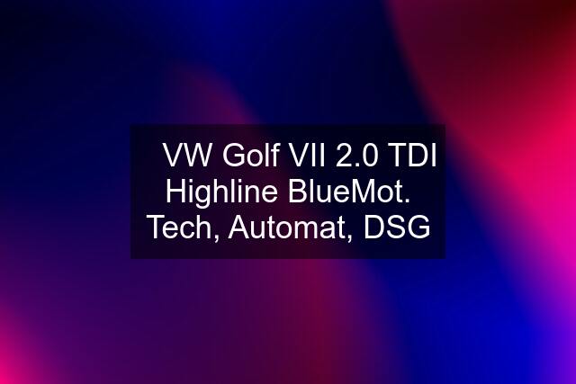 ✔️VW Golf VII 2.0 TDI Highline BlueMot. Tech, Automat, DSG