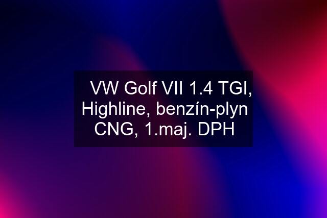 ✔️VW Golf VII 1.4 TGI, Highline, benzín-plyn CNG, 1.maj. DPH