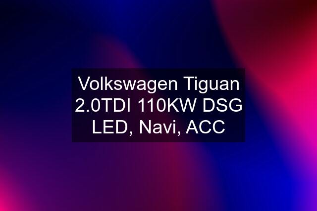 Volkswagen Tiguan 2.0TDI 110KW DSG LED, Navi, ACC