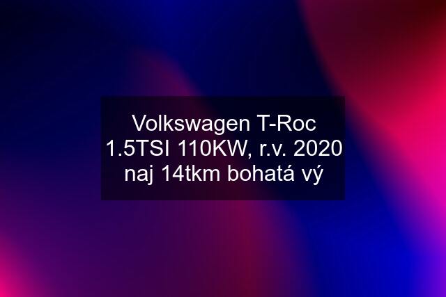Volkswagen T-Roc 1.5TSI 110KW, r.v. 2020 naj 14tkm bohatá vý