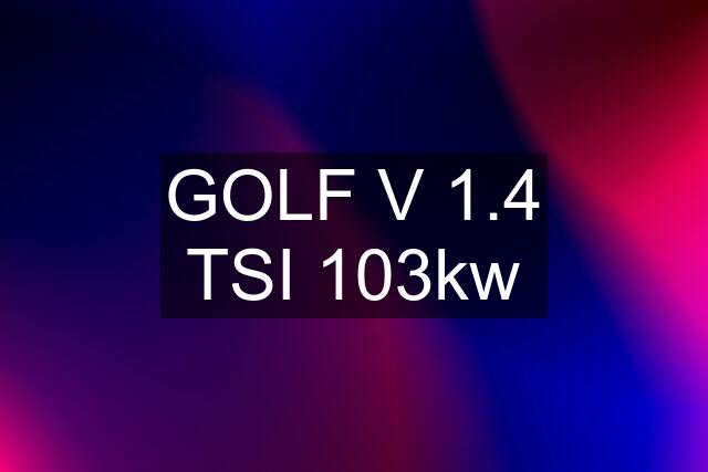 GOLF V 1.4 TSI 103kw