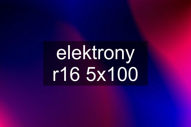 elektrony r16 5x100