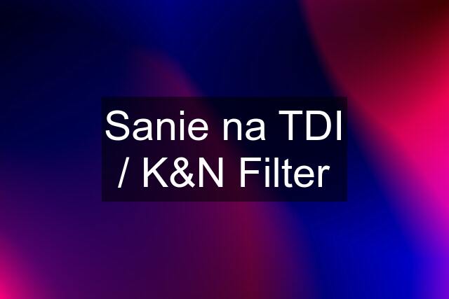 Sanie na TDI / K&N Filter