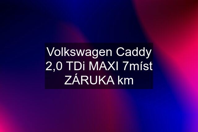 Volkswagen Caddy 2,0 TDi MAXI 7míst ZÁRUKA km