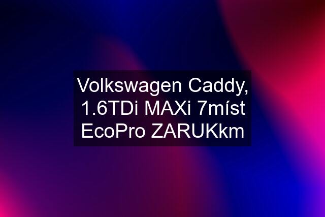 Volkswagen Caddy, 1.6TDi MAXi 7míst EcoPro ZARUKkm