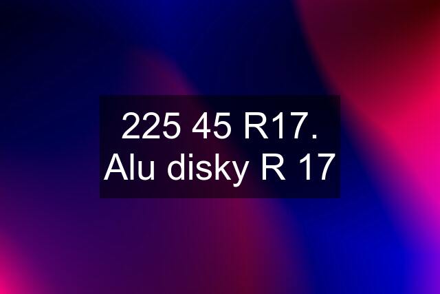 225 45 R17. Alu disky R 17