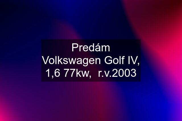 Predám Volkswagen Golf IV, 1,6 77kw,  r.v.2003