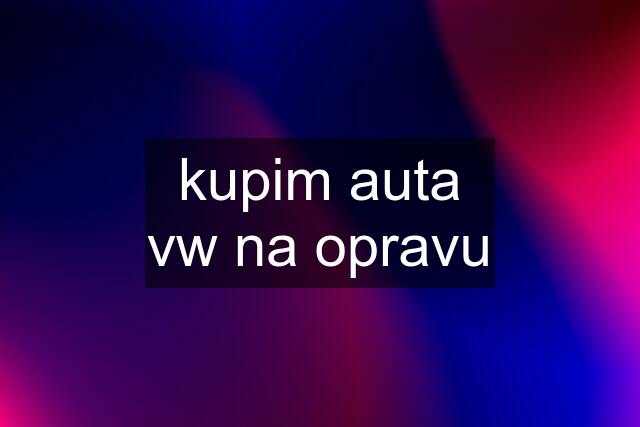 kupim auta vw na opravu