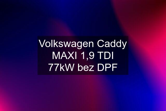 Volkswagen Caddy MAXI 1,9 TDI 77kW bez DPF