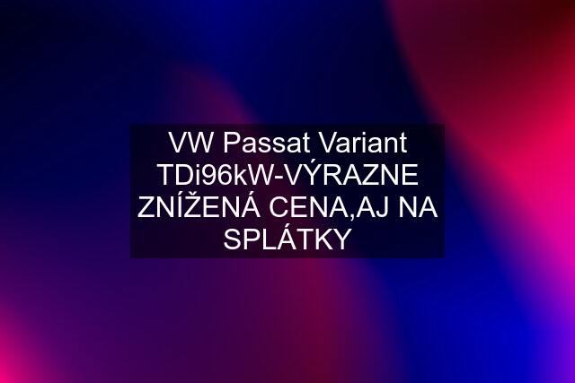 VW Passat Variant TDi96kW-VÝRAZNE ZNÍŽENÁ CENA,AJ NA SPLÁTKY