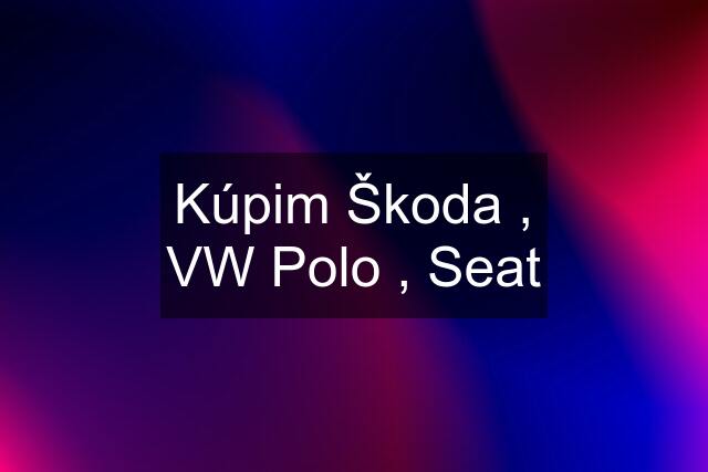 Kúpim Škoda , VW Polo , Seat