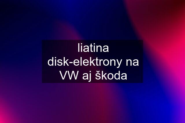 liatina disk-elektrony na VW aj škoda