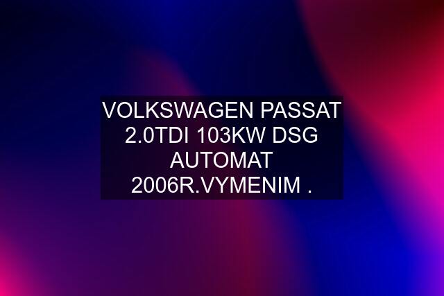 VOLKSWAGEN PASSAT 2.0TDI 103KW DSG AUTOMAT 2006R.VYMENIM .