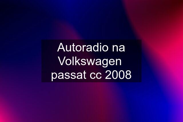 Autoradio na Volkswagen  passat cc 2008