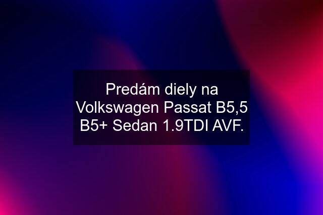 Predám diely na Volkswagen Passat B5,5 B5+ Sedan 1.9TDI AVF.