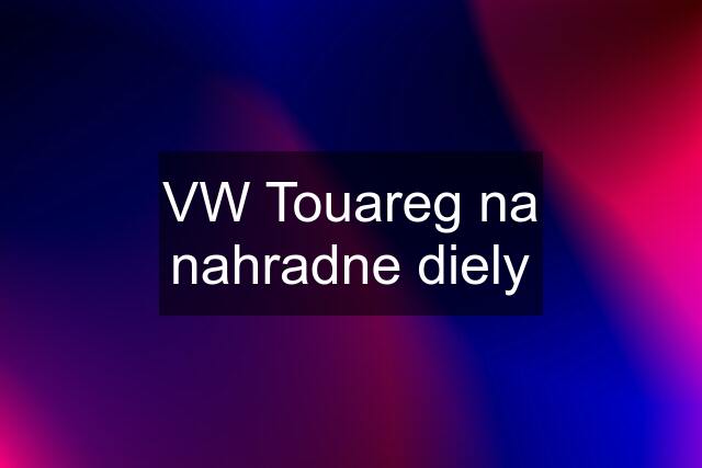 VW Touareg na nahradne diely