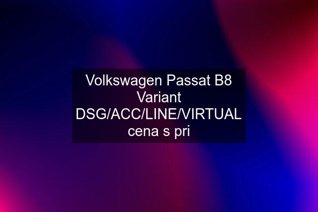 Volkswagen Passat B8 Variant DSG/ACC/LINE/VIRTUAL cena s pri