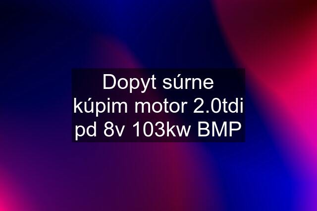 Dopyt súrne kúpim motor 2.0tdi pd 8v 103kw BMP